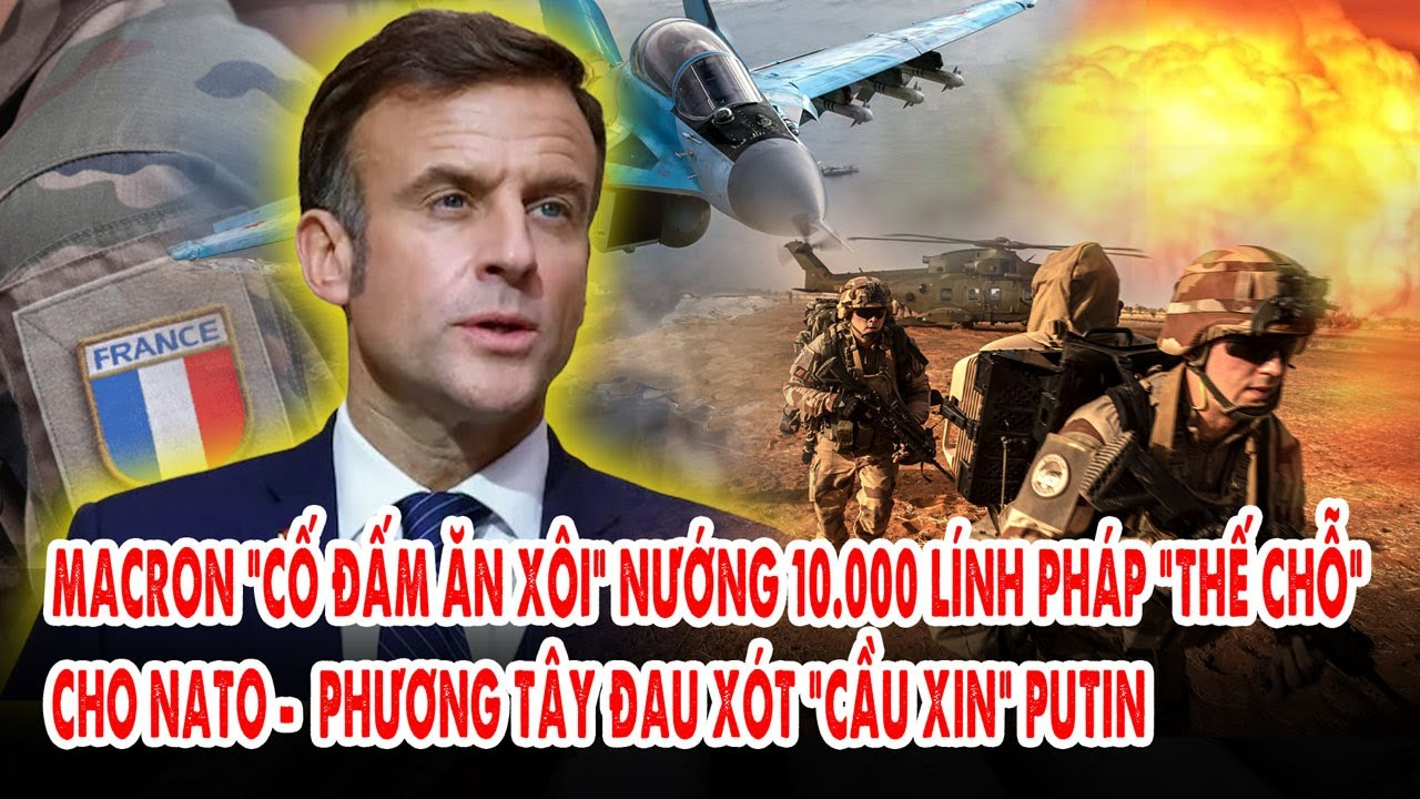 Macron “cố đấm ăn xôi” nướng 10.000 Lính Pháp “thế chỗ” cho NATO. Phương Tây đau xót “cầu xin” Putin