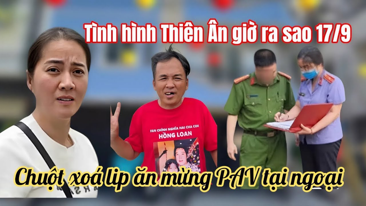 Tối 17/9: VC Chuột Tá Hoả Xoá Clip Ăn Mừng PAV Tại Ngoại, Tình Hình Mới Nhất Thiên Ân Hồng Loan