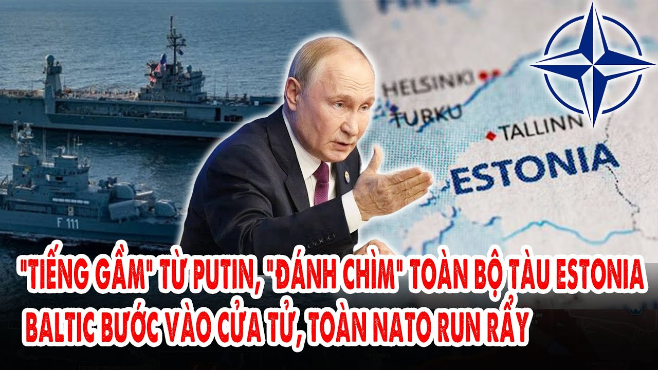 “Tiếng gầm” từ Putin, “đánh chìm” toàn bộ tàu Estonia: Baltic bước vào cửa tử, toàn NATO run rẩy