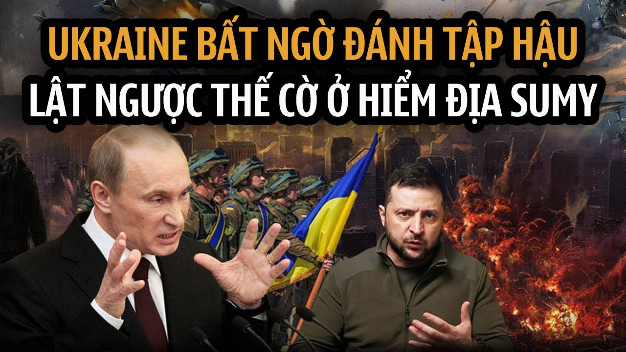 Nga mở màn chiến dịch mới, Ukraine bất ngờ đánh tập hậu, ‘lật ngược thế cờ’ ở mặt trận Sumy