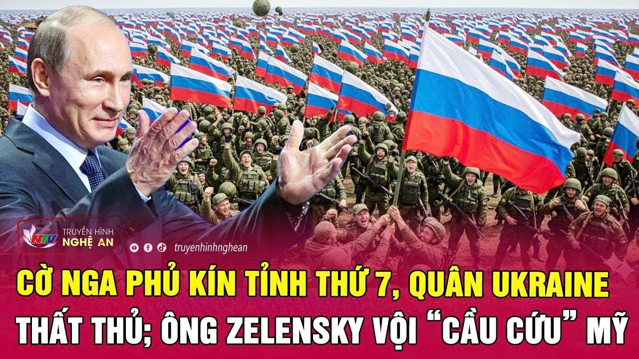 Điểm nóng thế giới: Cờ Nga phủ kín tỉnh thứ 7, quân Ukraine thất thủ; ông Zelensky “cầu cứu” Mỹ