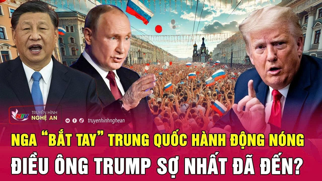 Toàn cảnh quốc tế: Nga “bắt tay” Trung Quốc hành động nóng, điều ông Trump sợ nhất đã đến?