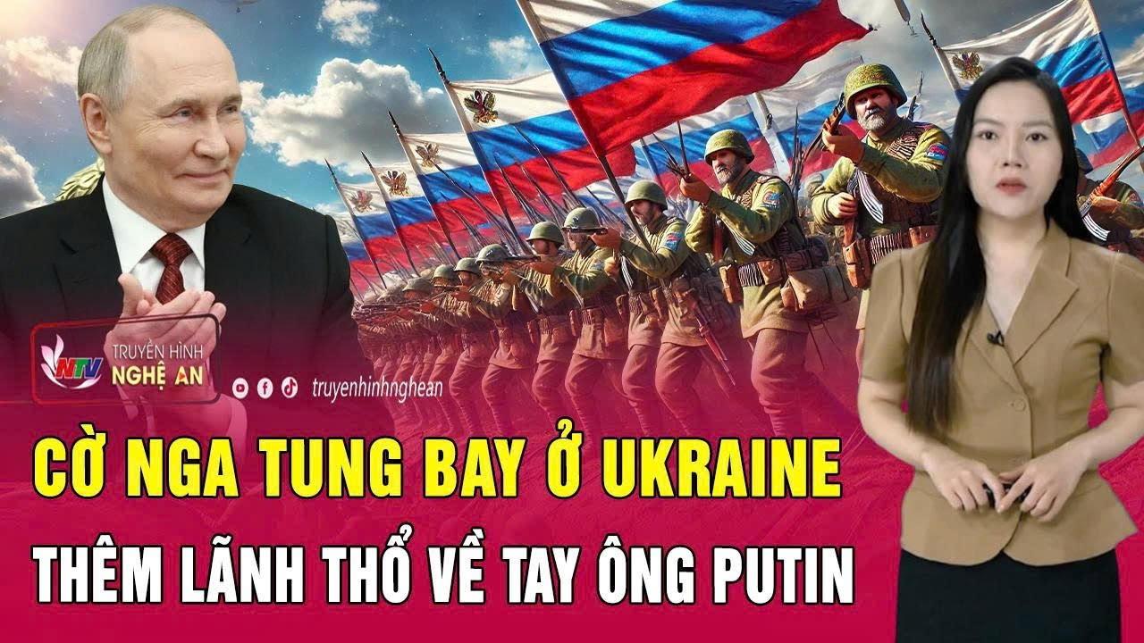 Toàn cảnh quốc tế: Cờ Nga tung bay ở Ukraine, thêm lãnh thổ về tay ông Putin