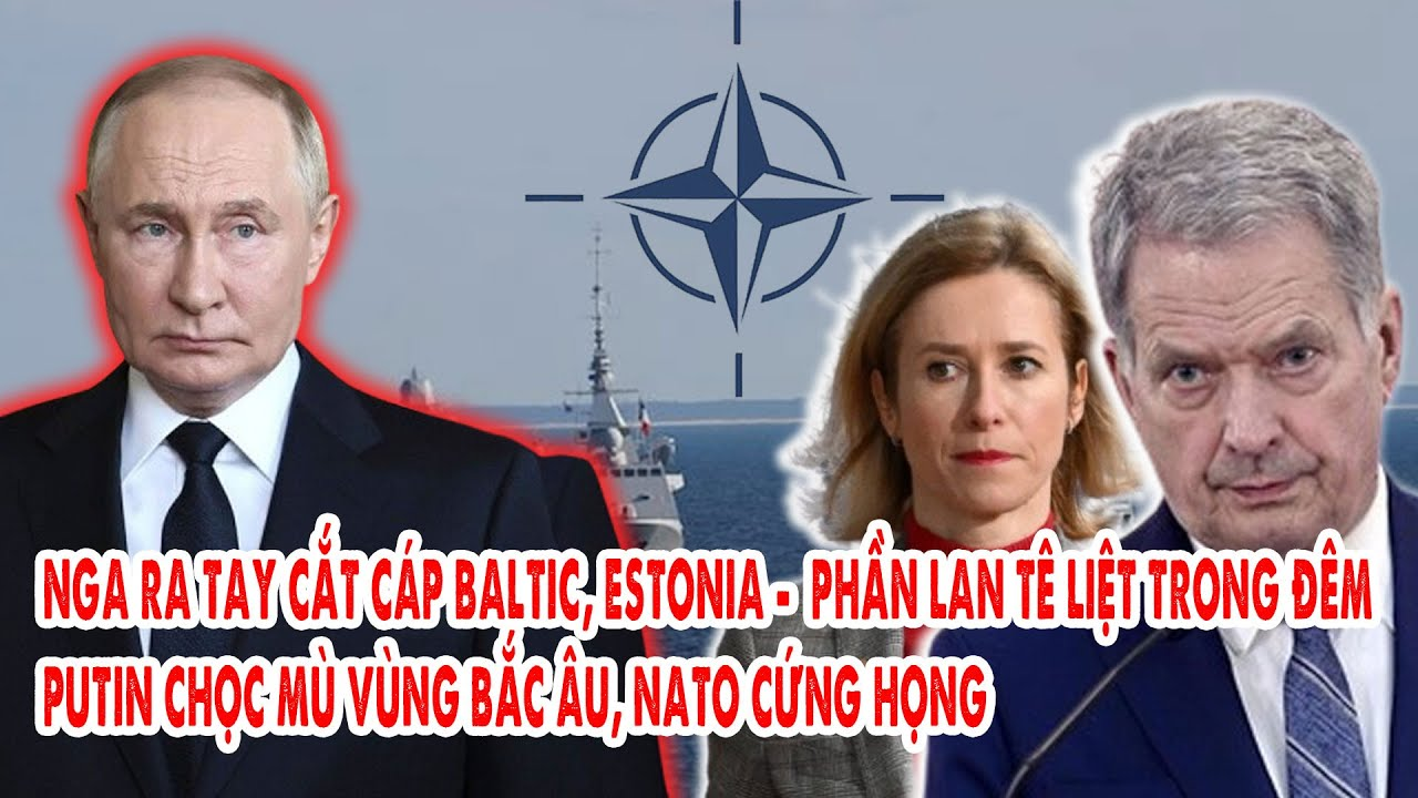 Nga ra tay cắt cáp Baltic, Estonia – Phần Lan tê liệt trong đêm: Putin chọc mù Bắc Âu, NATO câm nín