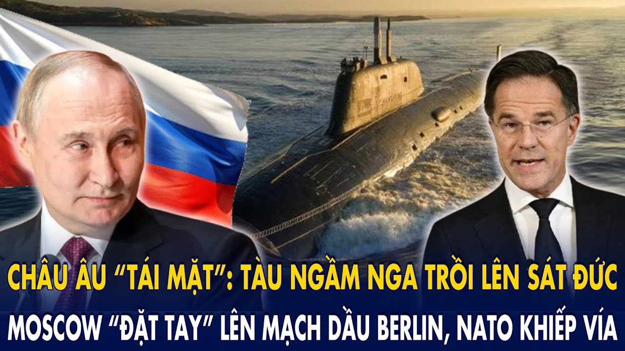 Châu Âu “tái mặt”: Tàu ngầm Nga trồi lên sát Đức – Moscow “đặt tay” lên mạch dầu Berlin