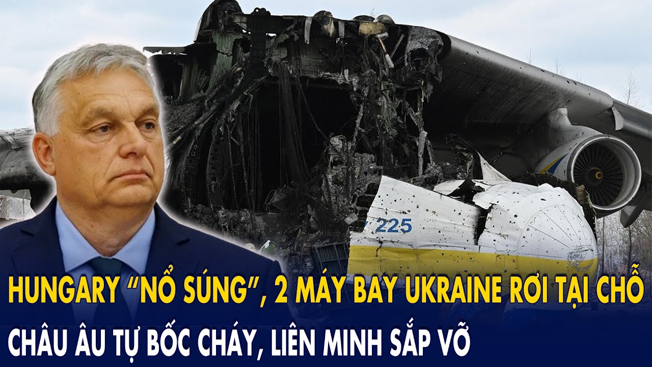 Hungary “nổ súng”, 2 máy bay Ukraine rơi tại chỗ: Châu Âu tự bốc cháy, liên minh sắp vỡ