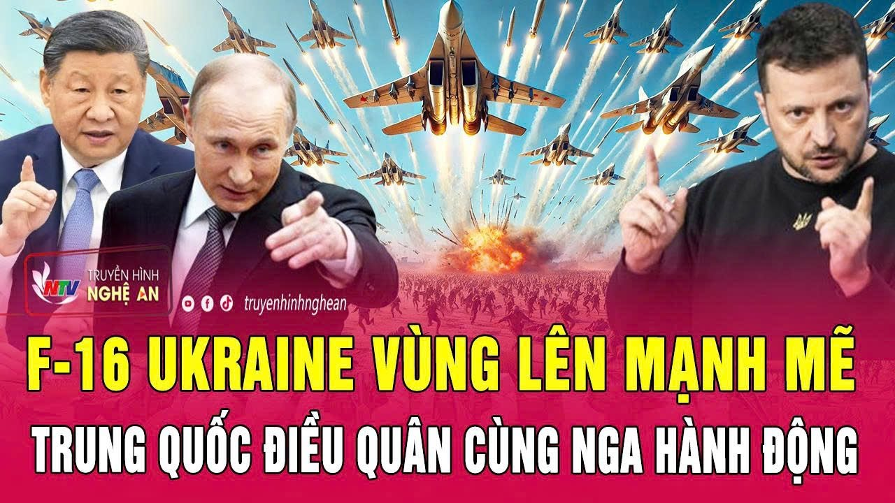 Điểm nóng thế giới: F-16 Ukraine vùng lên mạnh mẽ; Trung Quốc điều quân cùng Nga hành động