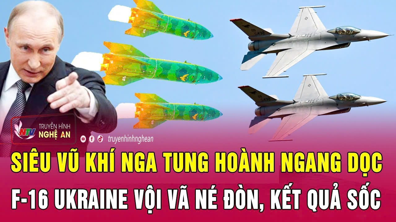 Điểm nóng thế giới: Siêu vũ khí Nga tung hoành ngang dọc, F-16 Ukraine vội vã né đòn,kết quả sốc