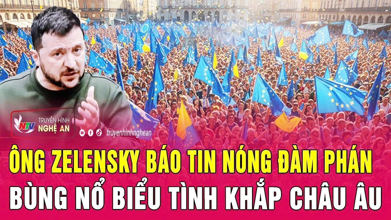 Toàn cảnh quốc tế: Ông Zelensky báo tin nóng về đàm phán; Bùng nổ biểu tình khắp châu Âu