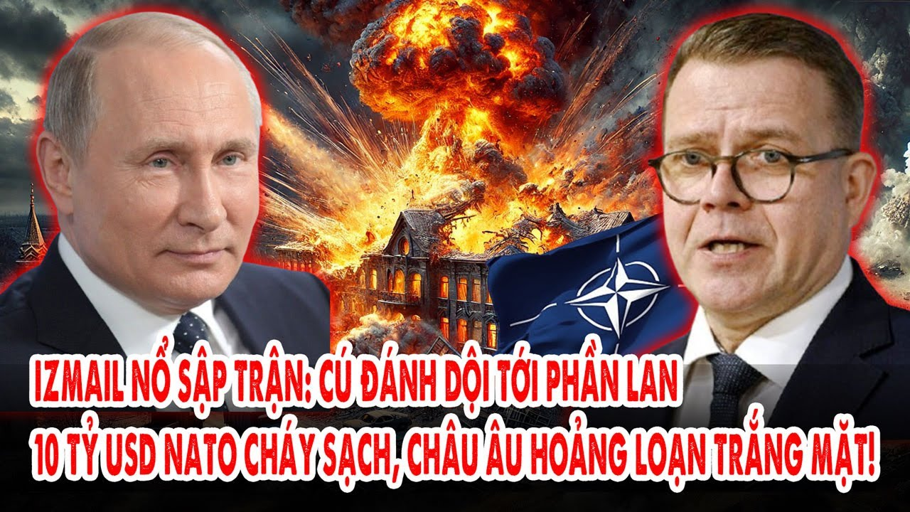 Izmail nổ sập trận: Cú đánh dội tới Phần Lan–10 tỷ USD NATO cháy sạch, châu Âu hoảng loạn trắng mặt