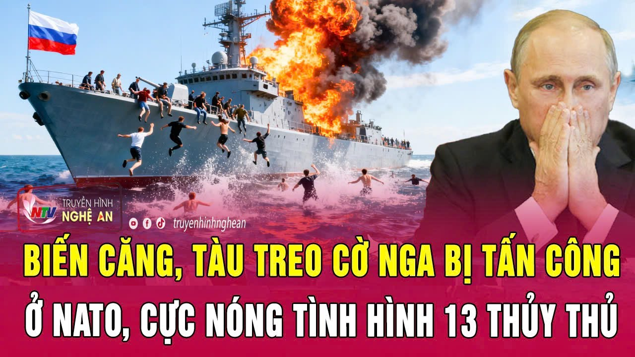 Thời sự quốc tế 3/12: Biến căng, tàu treo cờ Nga bị tấn công ở NATO, cực nóng tình hình 13 thủy thủ