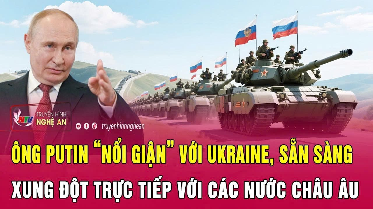 Ông Putin “nổi giận” với Ukraine, sẵn sàng xung đột trực tiếp với các nước châu Âu