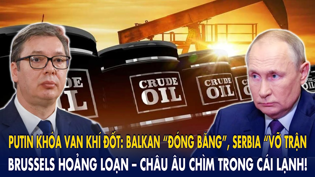 Putin khóa van khí đốt: Balkan “đóng băng”, Serbia “vỡ trận”, Brussels hoảng loạn – C.Âu đóng băng