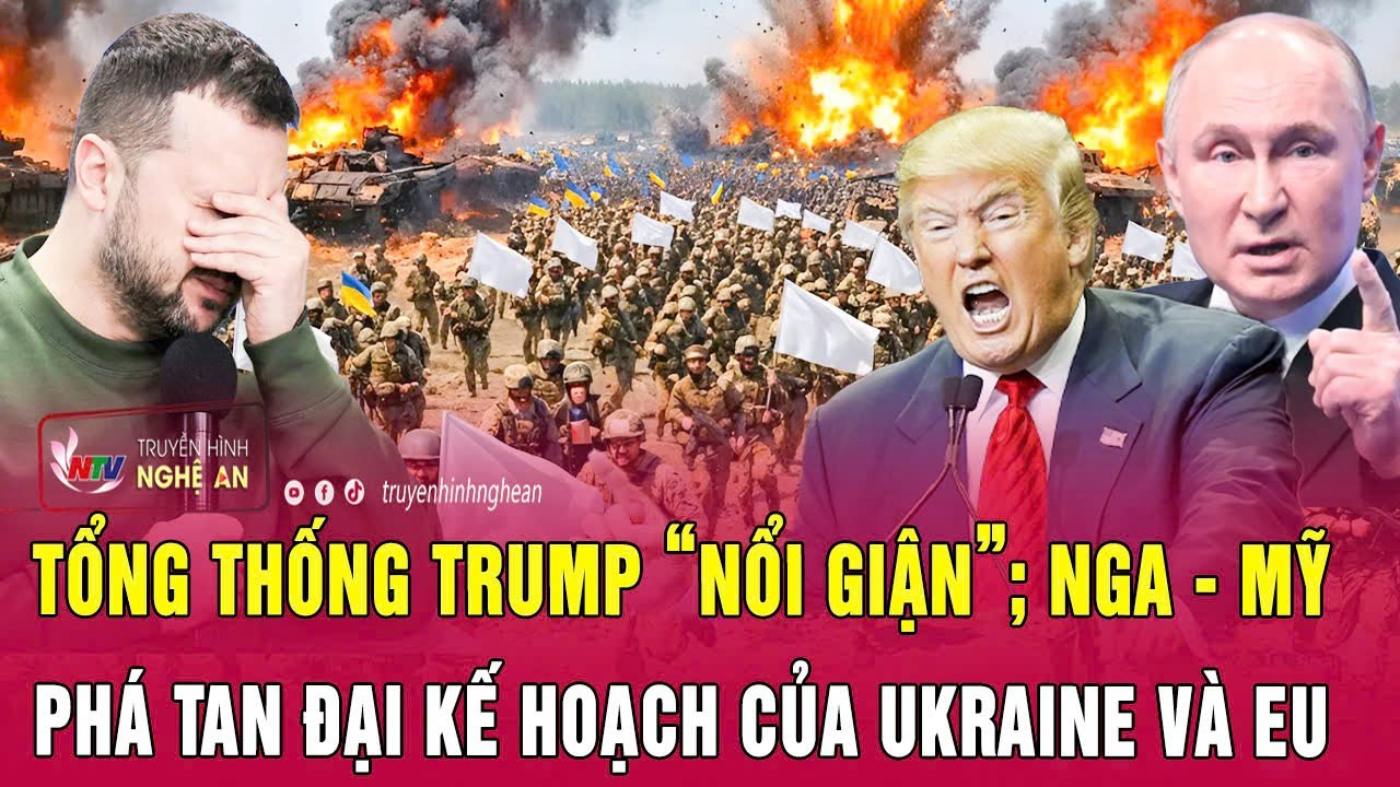 Điểm nóng thế giới: Tổng thống Trump “nổi giận”; Nga-Mỹ phá tan đại kế hoạch của Ukraine và EU
