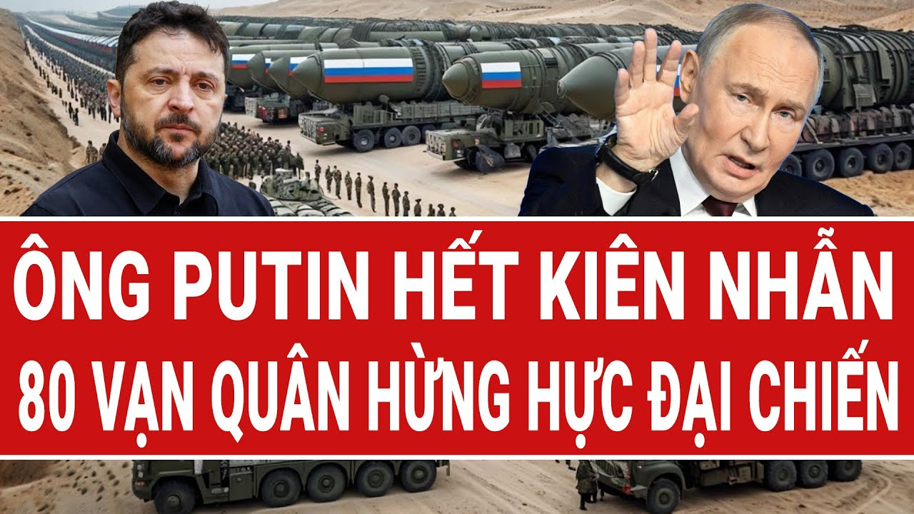 Điểm nóng thế giới: Ông Putin hết kiên nhẫn, 80 vạn quân Nga hừng hực, đại chiến bắt đầu