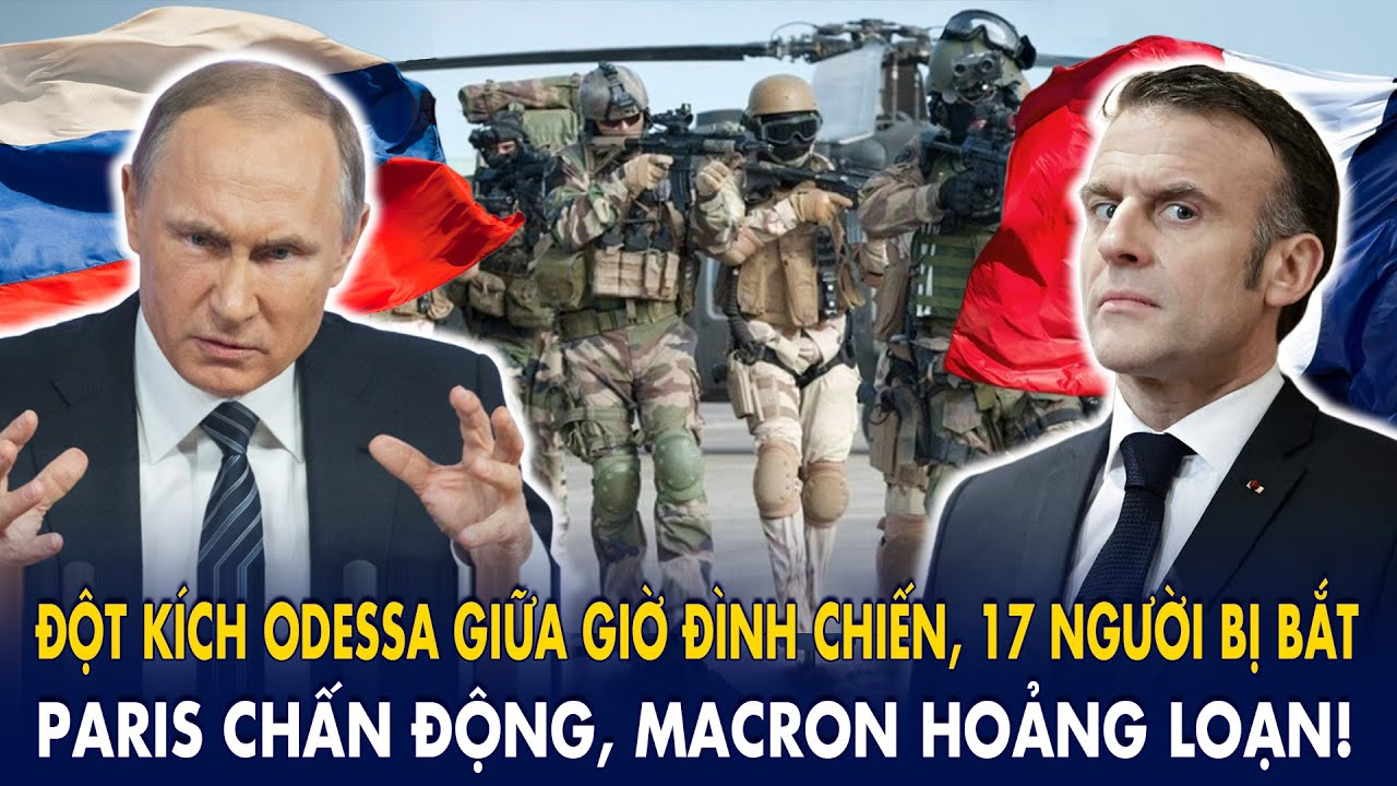 Đột kích Odessa giữa giờ đình chiến, 17 người bị bắt: Paris chấn động, Macron hoảng loạn!