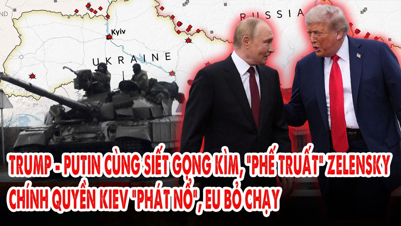 Trump – Putin cùng siết gọng kìm, “phế truất” Zelensky: Chính quyền Kiev “phát nổ”, EU bỏ chạy