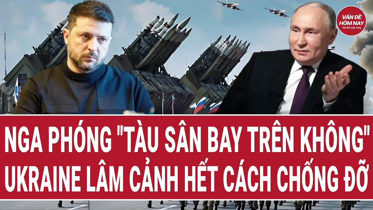 Tin thế giới: Nga triển khai “tàu sân bay trên không”, Ukraine lâm cảnh hết cách chống đỡ